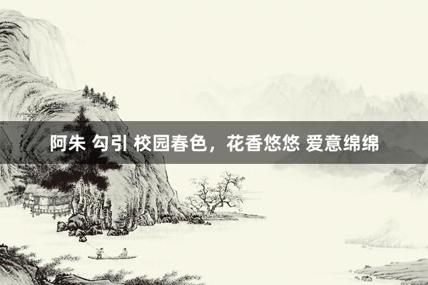 阿朱 勾引 校园春色，花香悠悠 爱意绵绵
