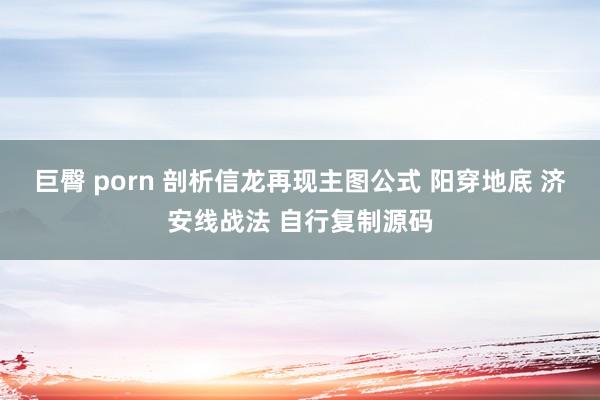 巨臀 porn 剖析信龙再现主图公式 阳穿地底 济安线战法 自行复制源码