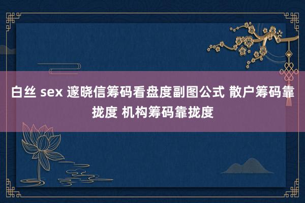 白丝 sex 邃晓信筹码看盘度副图公式 散户筹码靠拢度 机构筹码靠拢度