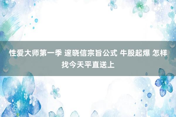 性爱大师第一季 邃晓信宗旨公式 牛股起爆 怎样找今天平直送上