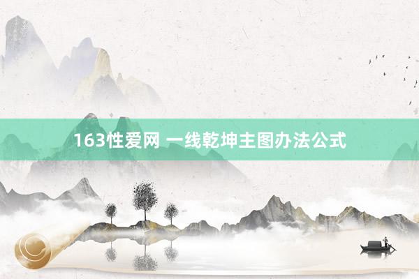 163性爱网 一线乾坤主图办法公式