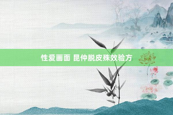 性爱画面 昆仲脱皮殊效验方