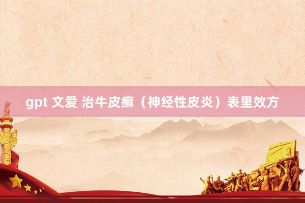 gpt 文爱 治牛皮癣（神经性皮炎）表里效方