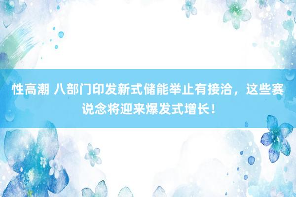 性高潮 八部门印发新式储能举止有接洽，这些赛说念将迎来爆发式增长！