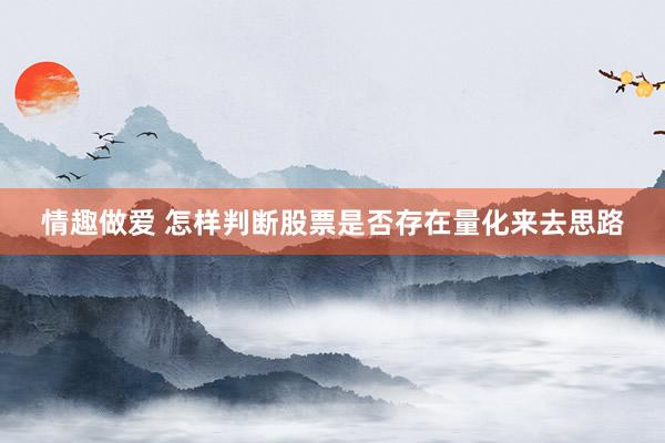 情趣做爱 怎样判断股票是否存在量化来去思路