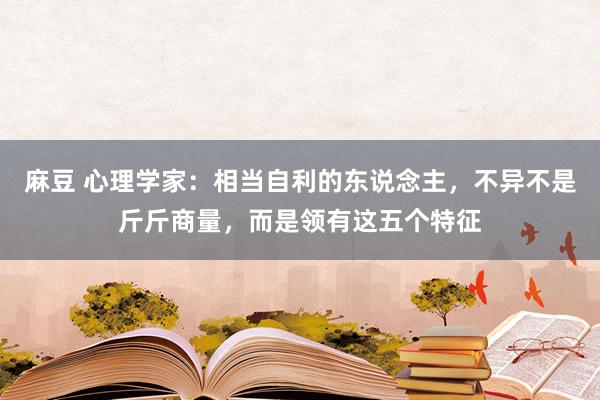 麻豆 心理学家：相当自利的东说念主，不异不是斤斤商量，而是领有这五个特征