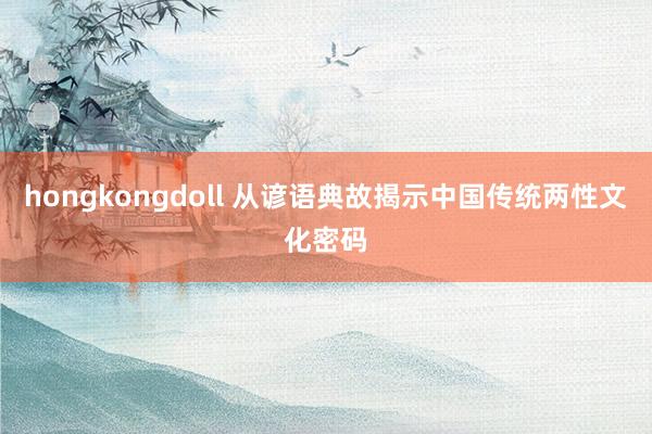hongkongdoll 从谚语典故揭示中国传统两性文化密码
