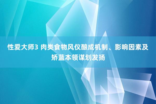 性爱大师3 肉类食物风仪酿成机制、影响因素及矫蓝本领谋划发扬