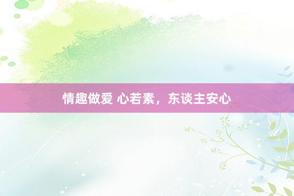 情趣做爱 心若素，东谈主安心