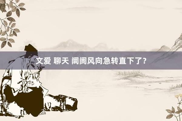 文爱 聊天 阛阓风向急转直下了？