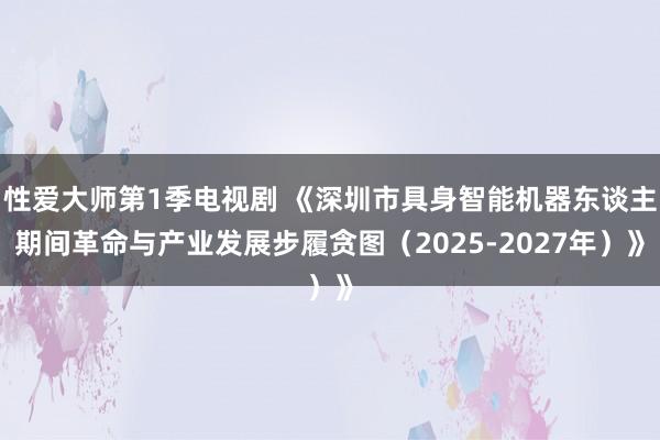 性爱大师第1季电视剧 《深圳市具身智能机器东谈主期间革命与产业发展步履贪图（2025-2027年）》